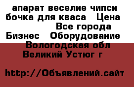 апарат веселие чипси.бочка для кваса › Цена ­ 100 000 - Все города Бизнес » Оборудование   . Вологодская обл.,Великий Устюг г.